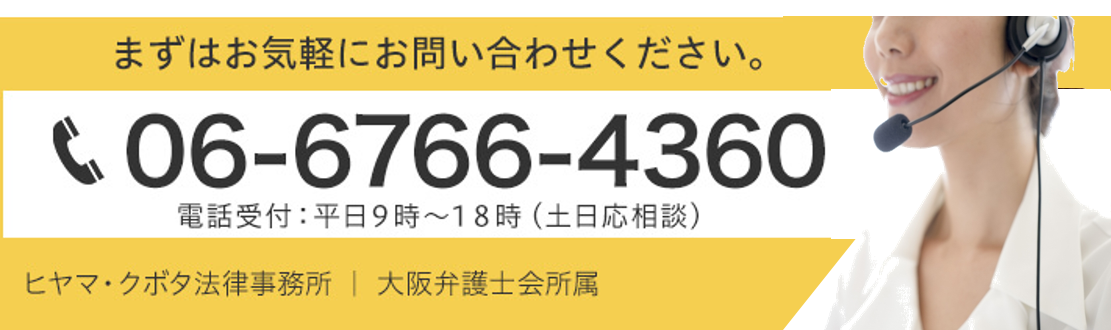まずはお気軽にお問い合わせください。TEL:06-6766-4360 電話受付:平日9時~18時(土日応相談)ヒヤマ・クボタ法律事務所|大阪弁護士会所属